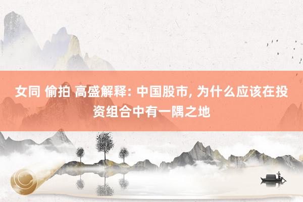 女同 偷拍 高盛解释: 中国股市， 为什么应该在投资组合中有一隅之地