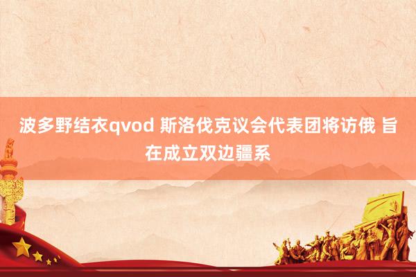 波多野结衣qvod 斯洛伐克议会代表团将访俄 旨在成立双边疆系
