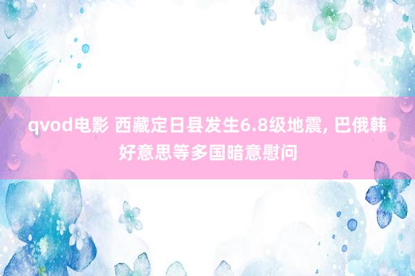 qvod电影 西藏定日县发生6.8级地震， 巴俄韩好意思等多国暗意慰问
