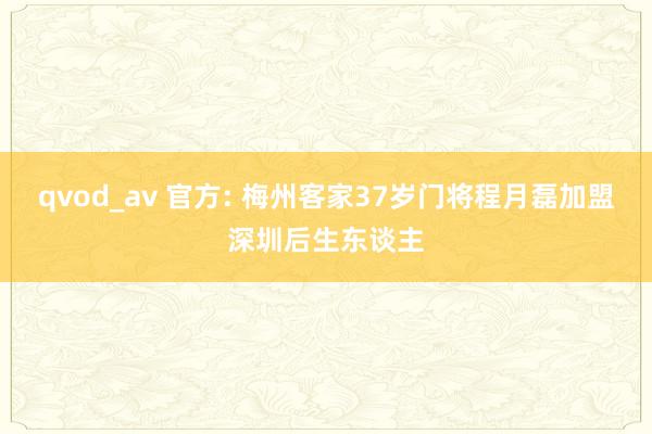 qvod_av 官方: 梅州客家37岁门将程月磊加盟深圳后生东谈主