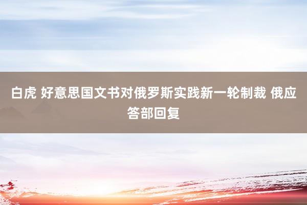 白虎 好意思国文书对俄罗斯实践新一轮制裁 俄应答部回复