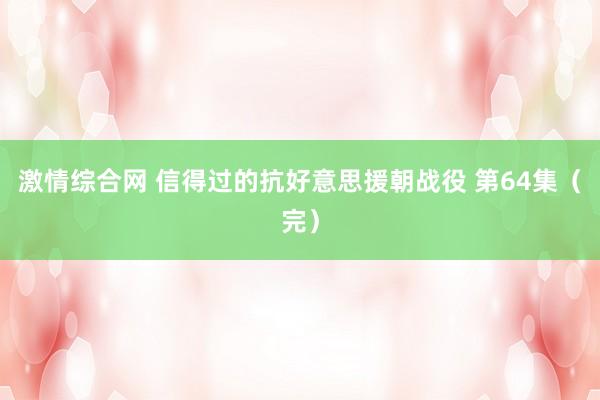 激情综合网 信得过的抗好意思援朝战役 第64集（完）