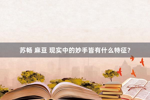 苏畅 麻豆 现实中的妙手皆有什么特征？