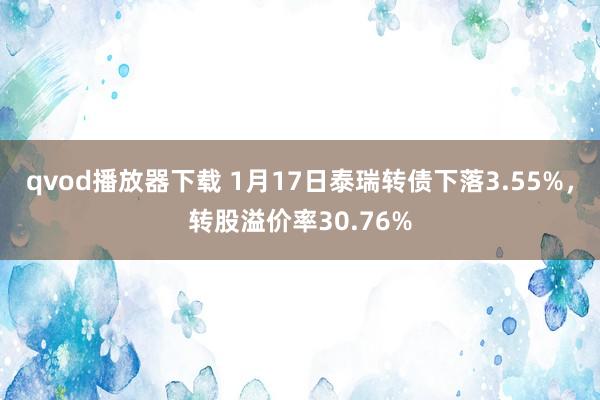 qvod播放器下载 1月17日泰瑞转债下落3.55%，转股溢价率30.76%