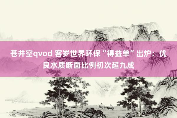 苍井空qvod 客岁世界环保“得益单”出炉：优良水质断面比例初次超九成