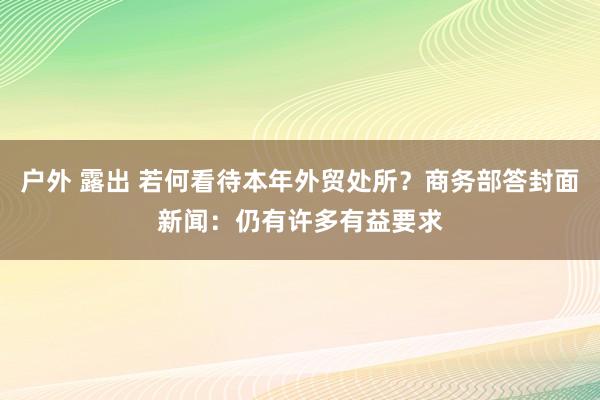 户外 露出 若何看待本年外贸处所？商务部答封面新闻：仍有许多有益要求