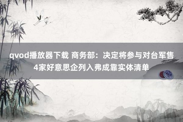 qvod播放器下载 商务部：决定将参与对台军售4家好意思企列入弗成靠实体清单