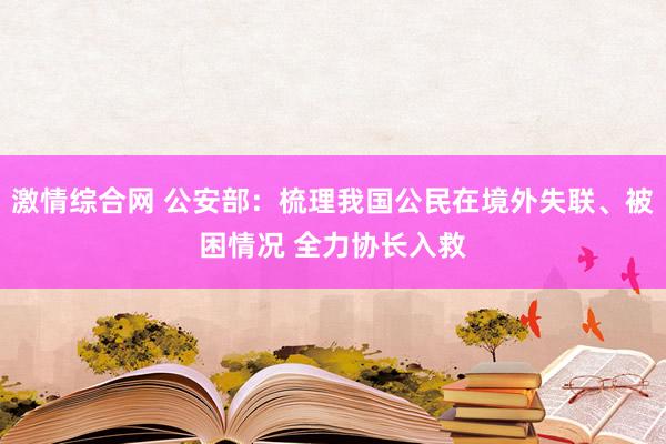 激情综合网 公安部：梳理我国公民在境外失联、被困情况 全力协长入救