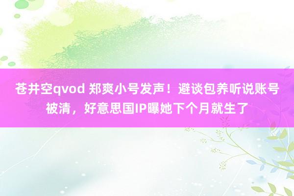 苍井空qvod 郑爽小号发声！避谈包养听说账号被清，好意思国IP曝她下个月就生了