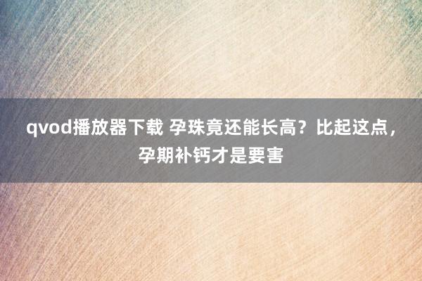 qvod播放器下载 孕珠竟还能长高？比起这点，孕期补钙才是要害