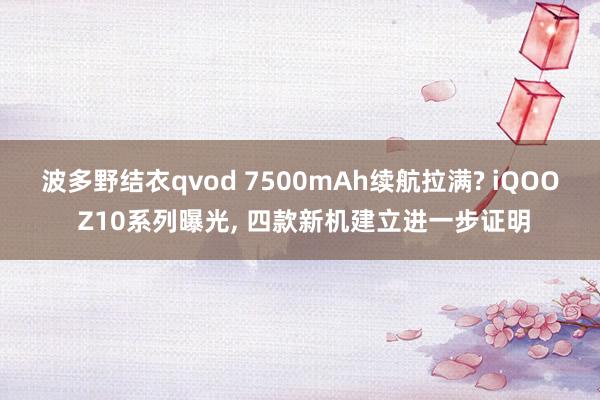 波多野结衣qvod 7500mAh续航拉满? iQOO Z10系列曝光， 四款新机建立进一步证明