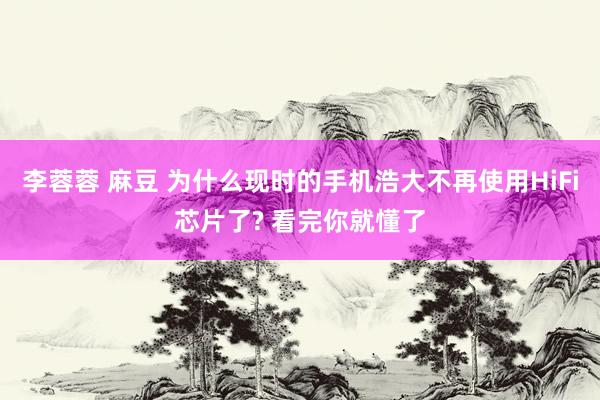 李蓉蓉 麻豆 为什么现时的手机浩大不再使用HiFi芯片了? 看完你就懂了
