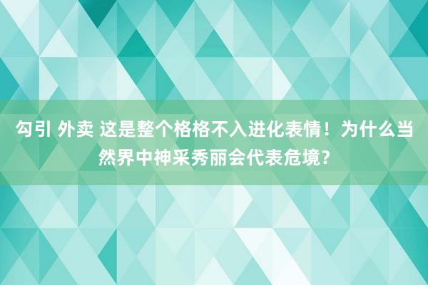勾引 外卖 这是整个格格不入进化表情！为什么当然界中神采秀丽会代表危境？
