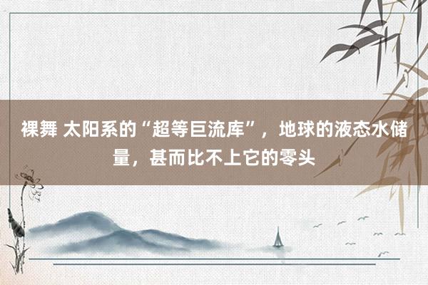裸舞 太阳系的“超等巨流库”，地球的液态水储量，甚而比不上它的零头