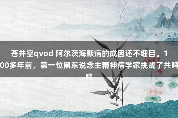 苍井空qvod 阿尔茨海默病的成因还不细目。100多年前，第一位黑东说念主精神病学家挑战了共鸣