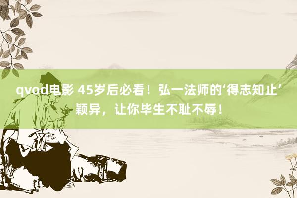 qvod电影 45岁后必看！弘一法师的‘得志知止’颖异，让你毕生不耻不辱！