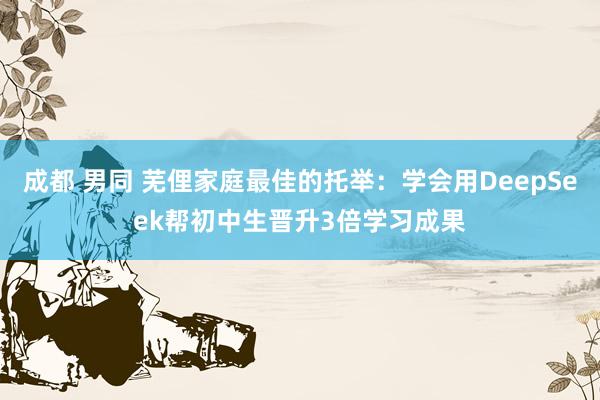成都 男同 芜俚家庭最佳的托举：学会用DeepSeek帮初中生晋升3倍学习成果