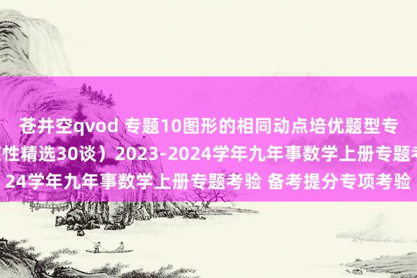 苍井空qvod 专题10图形的相同动点培优题型专练（定值、最值、存在性精选30谈）2023-2024学年九年事数学上册专题考验 备考提分专项考验