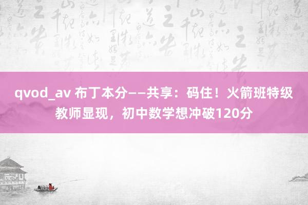 qvod_av 布丁本分——共享：码住！火箭班特级教师显现，初中数学想冲破120分