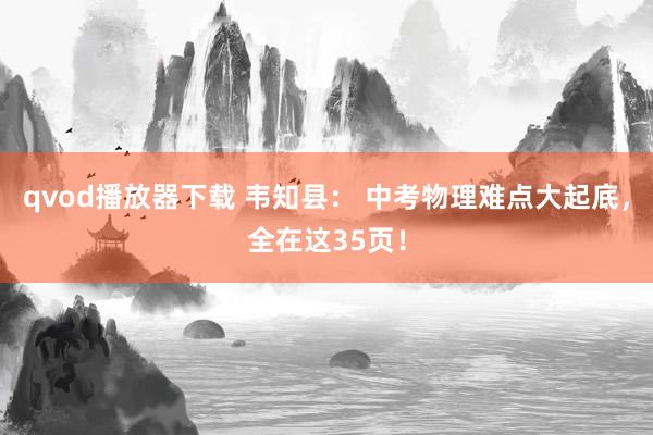 qvod播放器下载 韦知县： 中考物理难点大起底，全在这35页！