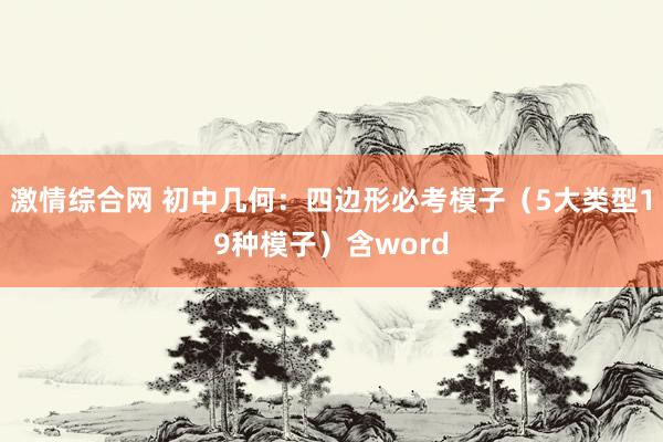 激情综合网 初中几何：四边形必考模子（5大类型19种模子）含word