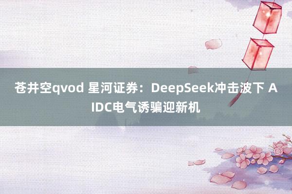 苍井空qvod 星河证券：DeepSeek冲击波下 AIDC电气诱骗迎新机