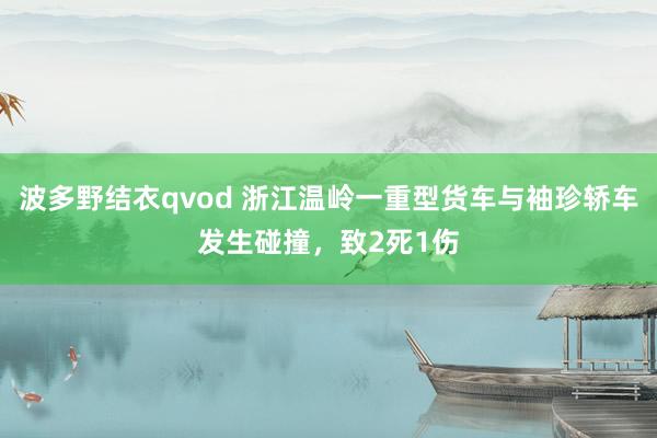 波多野结衣qvod 浙江温岭一重型货车与袖珍轿车发生碰撞，致2死1伤