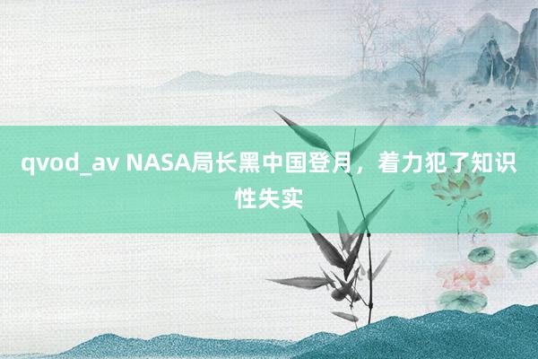 qvod_av NASA局长黑中国登月，着力犯了知识性失实