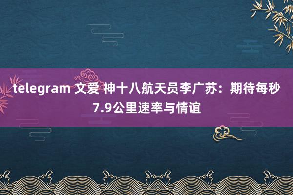 telegram 文爱 神十八航天员李广苏：期待每秒7.9公里速率与情谊