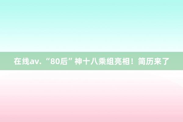 在线av. “80后”神十八乘组亮相！简历来了