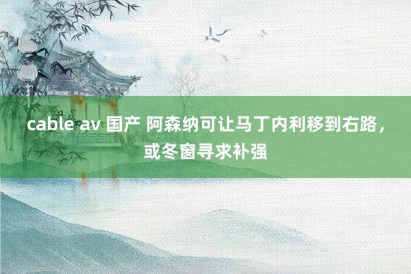 cable av 国产 阿森纳可让马丁内利移到右路，或冬窗寻求补强