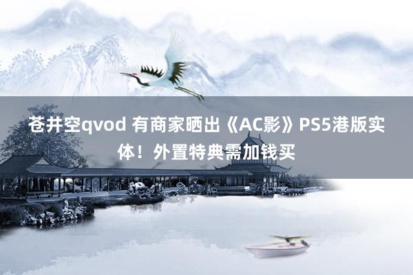 苍井空qvod 有商家晒出《AC影》PS5港版实体！外置特典需加钱买