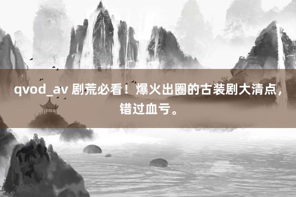 qvod_av 剧荒必看！爆火出圈的古装剧大清点，错过血亏。