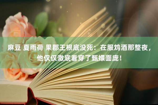 麻豆 夏雨荷 果郡王根底没死：在服鸩酒那整夜，他仅仅澈底看穿了甄嬛面庞！