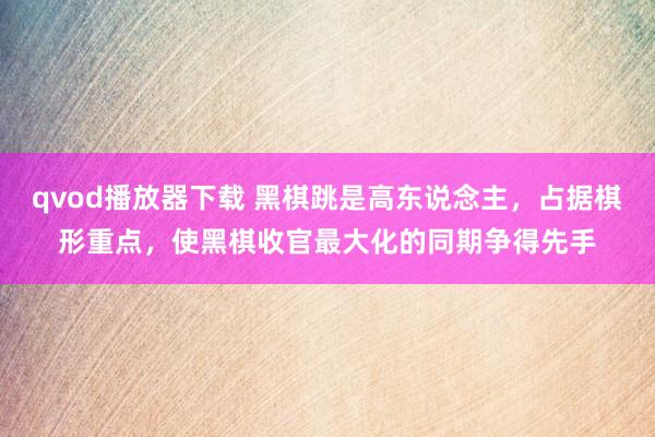 qvod播放器下载 黑棋跳是高东说念主，占据棋形重点，使黑棋收官最大化的同期争得先手