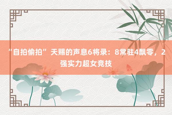 “自拍偷拍” 天赐的声息6将录：8常驻4飘零，2强实力超女竞技