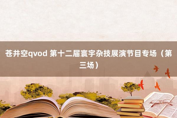 苍井空qvod 第十二届寰宇杂技展演节目专场（第三场）