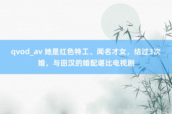 qvod_av 她是红色特工、闻名才女，结过3次婚，与田汉的婚配堪比电视剧