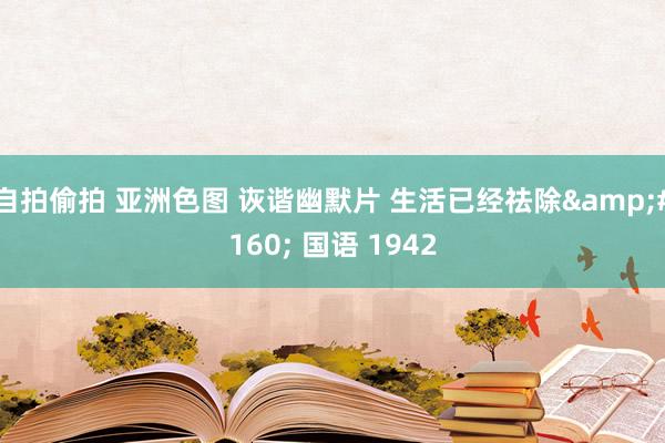 自拍偷拍 亚洲色图 诙谐幽默片 生活已经祛除&#160; 国语 1942