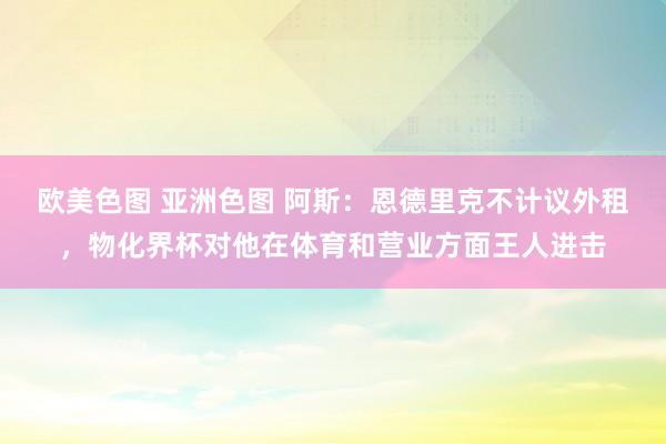 欧美色图 亚洲色图 阿斯：恩德里克不计议外租，物化界杯对他在体育和营业方面王人进击