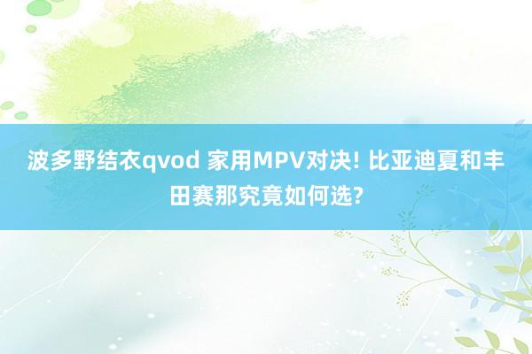 波多野结衣qvod 家用MPV对决! 比亚迪夏和丰田赛那究竟如何选?