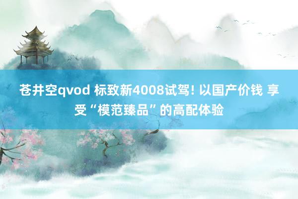 苍井空qvod 标致新4008试驾! 以国产价钱 享受“模范臻品”的高配体验