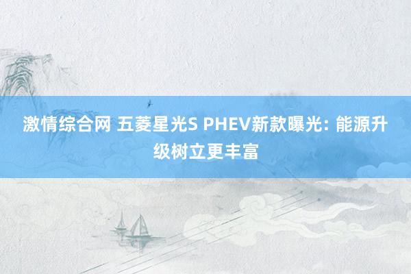 激情综合网 五菱星光S PHEV新款曝光: 能源升级树立更丰富