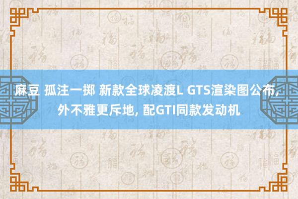 麻豆 孤注一掷 新款全球凌渡L GTS渲染图公布， 外不雅更斥地， 配GTI同款发动机