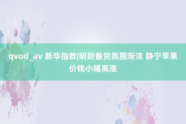 qvod_av 新华指数|明朗备货氛围渐浓 静宁苹果价钱小幅高涨