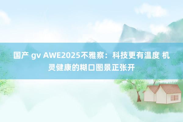 国产 gv AWE2025不雅察：科技更有温度 机灵健康的糊口图景正张开