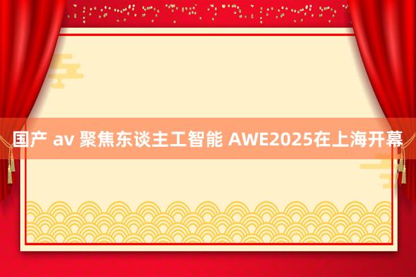 国产 av 聚焦东谈主工智能 AWE2025在上海开幕