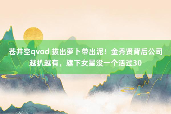苍井空qvod 拔出萝卜带出泥！金秀贤背后公司越扒越有，旗下女星没一个活过30