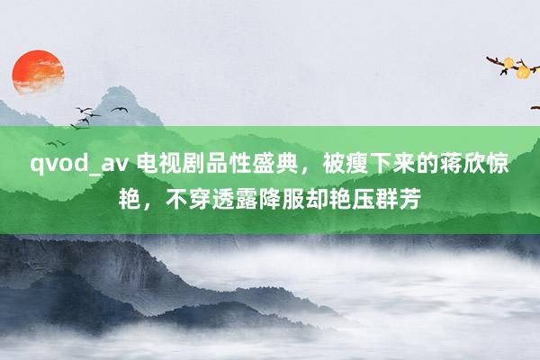 qvod_av 电视剧品性盛典，被瘦下来的蒋欣惊艳，不穿透露降服却艳压群芳