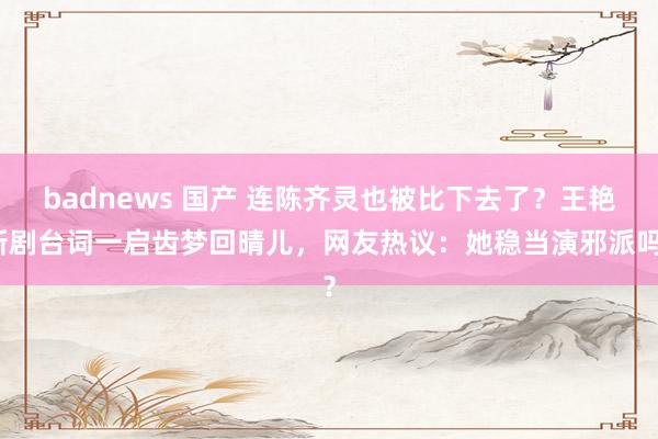 badnews 国产 连陈齐灵也被比下去了？王艳新剧台词一启齿梦回晴儿，网友热议：她稳当演邪派吗？